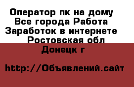 Оператор пк на дому - Все города Работа » Заработок в интернете   . Ростовская обл.,Донецк г.